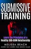 E-Book (epub) Submissive Training: Learn the Principles of a Healthy SUB-DOM Relationship (Bdsm For Beginners, #2) von Melissa Beach, More Sex More Fun Book Club