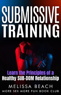 E-Book (epub) Submissive Training: Learn the Principles of a Healthy SUB-DOM Relationship (Bdsm For Beginners, #2) von Melissa Beach, More Sex More Fun Book Club