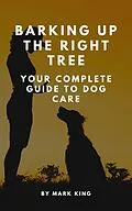 E-Book (epub) Barking Up the Right Tree: Your Complete Guide to Dog Care von Mark King