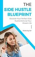 E-Book (epub) The Side Hustle Blueprint - Discover Your Perfect Side Hustle And Live Your Dream Life von Wade Aguilar