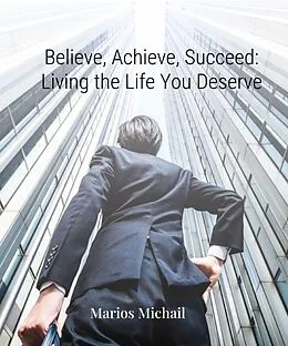 E-Book (epub) Believe, Achieve, Succeed: Living the Life You Deserve von Marios Michail