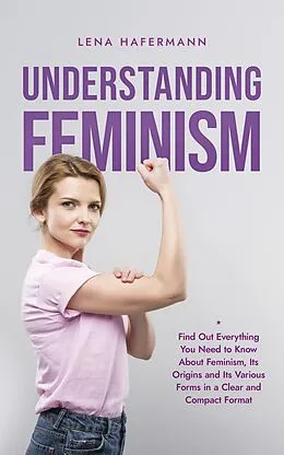 E-Book (epub) Understanding Feminism Find Out Everything You Need to Know About Feminism, Its Origins and Its Various Forms in a Clear and Compact Format von Lena Hafermann