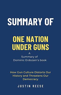 E-Book (epub) Summary of One Nation Under Guns by Dominic Erdozain: How Gun Culture Distorts Our History and Threatens Our Democracy von Justin Reese