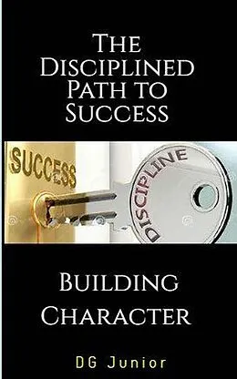 E-Book (epub) The Disciplined Path to Success: A Guide to Building Character and Achieving Your Goals (Be Your Best Self, #2) von Dg. Junior