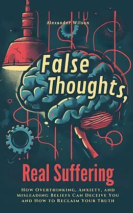 E-Book (epub) False Thoughts, Real Suffering: How Overthinking, Anxiety, and Misleading Beliefs Can Deceive You and How to Reclaim Your Truth von Alexander Wilson