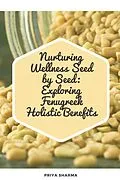 E-Book (epub) Nurturing Wellness Seed by Seed: Exploring Fenugreek Holistic Benefits von Priya Sharma
