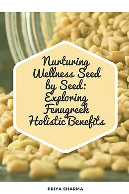E-Book (epub) Nurturing Wellness Seed by Seed: Exploring Fenugreek Holistic Benefits von Priya Sharma