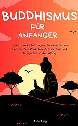 E-Book (epub) Buddhismus für Anfänger Eine kurze Einführung in die wesentlichen Lehren, Zen-Praktiken, Achtsamkeit und Integration in den Alltag von Asher Ling