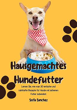 E-Book (epub) Hausgemachtes Hundefutter: Lernen Sie, wie man 30 einfache und nahrhafte Rezepte für Hunde mit sicherem Futter Zubereitet von Sofia Sanchez