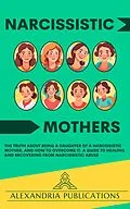 E-Book (epub) Narcissistic Mothers: The Truth about Being a Daughter of a Narcissistic Mother, and How to Overcome It. A Guide to Healing and Recovering from Narcissistic Abuse. von Alexandria Publications