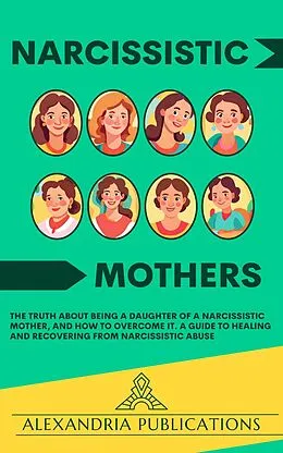 E-Book (epub) Narcissistic Mothers: The Truth about Being a Daughter of a Narcissistic Mother, and How to Overcome It. A Guide to Healing and Recovering from Narcissistic Abuse. von Alexandria Publications