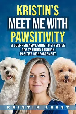 E-Book (epub) Kristin's Meet Me with Pawsitivity: A Comprehensive Guide to Effective Dog Training Through Positive Reinforcement von Kristin Leest