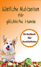 E-Book (epub) Köstliche Mahlzeiten für glückliche Hunde: Ein Kochbuch für Hundeliebhaber von Atelier Gourmand