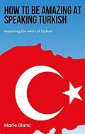 E-Book (epub) How to Be Amazing at Speaking Turkish: Mastering the Heart of Türkiye von Marie Blanc