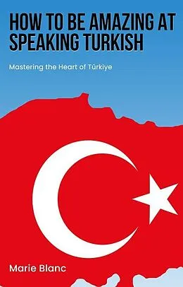 E-Book (epub) How to Be Amazing at Speaking Turkish: Mastering the Heart of Türkiye von Marie Blanc