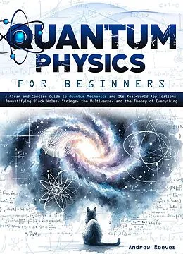 E-Book (epub) Quantum Physics For Beginners: A Clear and Concise Guide to Quantum Mechanics and Its Real-World Applications | Demystifying Black Holes, Strings, the Multiverse, and the Theory of Everything von Andrew Reeves