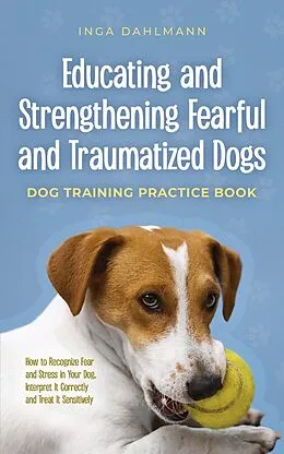 E-Book (epub) Educating and Strengthening Fearful and Traumatized Dogs: - Dog Training Practice Book - How to Recognize Fear and Stress in Your Dog, Interpret It Correctly and Treat It Sensitively von Inga Dahlmann