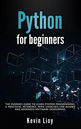 E-Book (epub) Python for Beginners: The Dummies' Guide to Learn Python Programming. A Practical Reference with Exercises for Newbies and Advanced Developers von Kevin Lioy