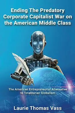 E-Book (epub) Ending The Predatory Corporate Capitalist War on the American Middle Class: The American Entrepreneurial Alternative to Totalitarian Corporate Globalism von Laurie Thomas Vass