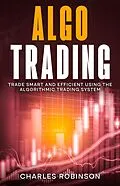 E-Book (epub) Algo Trading: Trade Smart and Efficiently Using the Algorithmic Trading System von Charles Robinson