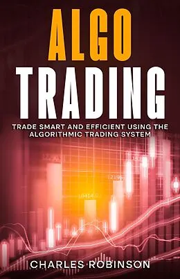 E-Book (epub) Algo Trading: Trade Smart and Efficiently Using the Algorithmic Trading System von Charles Robinson