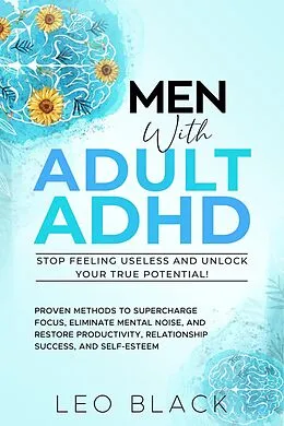 E-Book (epub) Men With Adult ADHD-Stop Feeling Useless and Unlock Your True Potential! Proven Methods to Supercharge Focus, Eliminate Mental Noise, and Restore Productivity, Relationship Success, and Self-Esteem von Leo Black