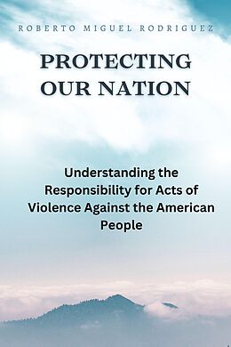 eBook (epub) Protecting Our Nation: Understanding the Responsibility for Acts of Violence Against the American People de Roberto Miguel Rodriguez