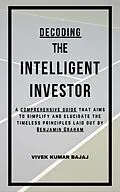 E-Book (epub) Decoding The Intelligent Investor: A comprehensive guide that aims to simplify and elucidate the timeless principles laid out by Benjamin Graham von Vivek Kumar Bajaj