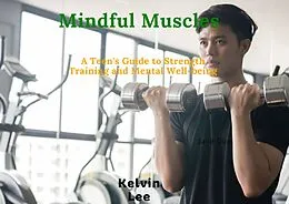 E-Book (epub) Mindful Muscles: A Teen's Guide to Strength Training and Mental Well-being von Kelvin Lee