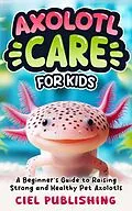 E-Book (epub) Axolotl Care for Kids: A Beginner's Guide to Raising Strong and Healthy Pet Axolotls: Step by Step Book On How to Install Aquarium, Tank, Kit, Feeding, Diet, Supplies, and More! von Ciel Publishing