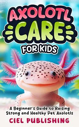 E-Book (epub) Axolotl Care for Kids: A Beginner's Guide to Raising Strong and Healthy Pet Axolotls: Step by Step Book On How to Install Aquarium, Tank, Kit, Feeding, Diet, Supplies, and More! von Ciel Publishing