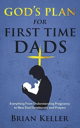 E-Book (epub) God's Plan For First Time Dads: Everything From Understanding Pregnancy to New Dad Devotionals and Prayers von Brian Keller