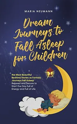 E-Book (epub) Dream Journeys to Fall Asleep for Children the Most Beautiful Bedtime Stories as Fantasy Journeys Fall Asleep Relaxed and Secure to Start the Day Full of Energy and Full of Life von Maria Neumann