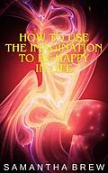 E-Book (epub) How to Use the Imagination to be Happy in Life von Samantha Brew