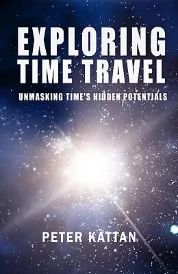 E-Book (epub) Exploring Time Travel: Unmasking Time's Hidden Potentials von Peter I. Kattan