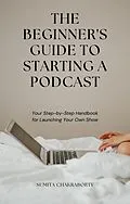 E-Book (epub) The Beginner's Guide to Starting a Podcast: Your Step-by-Step Handbook for Launching Your Own Show von Sumita Chakraborty