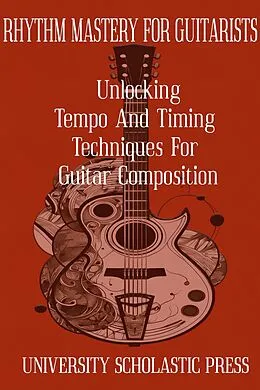 E-Book (epub) Rhythm Mastery For Guitarists: Unlocking Tempo And Timing Techniques For Guitar Composition (Guitar Composition Blueprint) von University Scholastic Press