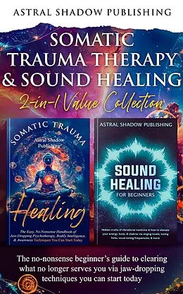 E-Book (epub) Somatic Trauma Therapy & Sound Healing 2-in-1 Value Collection: The No-Nonsense Beginner's Guide to Clearing What No Longer Serves You Via Jaw-Dropping Techniques You Can Start Today von Astral Shadow Publishing