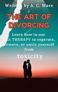 E-Book (epub) The Art of Divorcing: Learn how to separate, remove, and untie yourself from toxicity von A. C. Ware