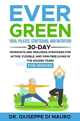 E-Book (epub) Ever Green: Yoga, Pilates, Stretching, and Nutrition: 30-Day Workouts and Wellness Strategies for Active, Flexible, and Pain-Free Living in the Golden Years von Giuseppe Di Mauro