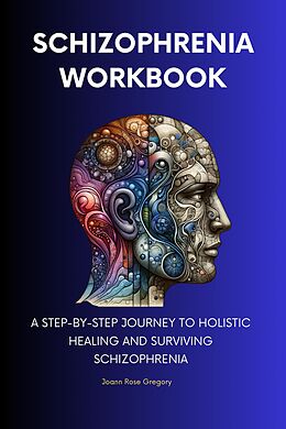 Schizophrenia Workbook:a Step-by-step Journey To Holistic Healing And 