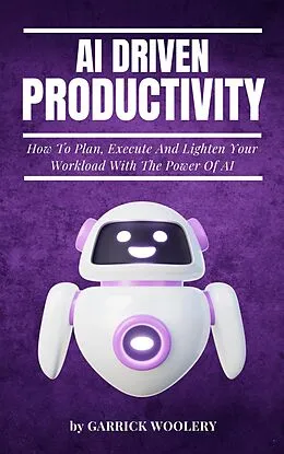 E-Book (epub) AI Driven Productivity - How To Plan, Execute, And Lighten Your Workload With The Power Of AI von Garrick Woolery