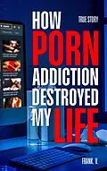 E-Book (epub) How Porn Addiction Destroyed My Life von Frank V.