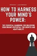 E-Book (epub) "How to Harness Your Mind's Power: The Essential Handbook for Unlocking Your Brain's Potential for Growth and Adaptability" von Robert Jakobsen