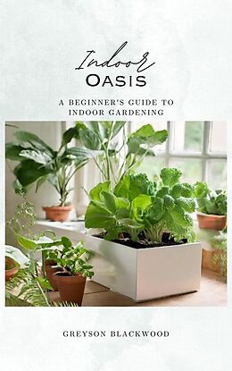 eBook (epub) Indoor Oasis: A Beginner's Guide to Indoor Gardening de Greyson Blackwood