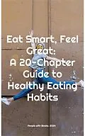 E-Book (epub) Eat Smart, Feel Great: A 20-Chapter Guide to Healthy Eating Habits von People With Books