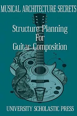 E-Book (epub) Musical Architecture Secrets: Structure Planning For Guitar Composition (Guitar Composition Blueprint) von University Scholastic Press