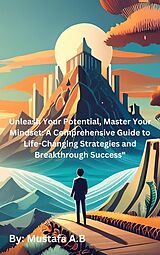 eBook (epub) Unleash Your Potential, Master Your Mindset: A Comprehensive Guide to Life-Changing Strategies and Breakthrough Success" de Mustafa A. B