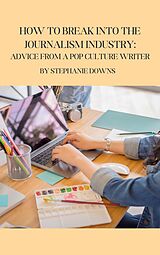 E-Book (epub) How to Break Into the Journalism Industry: Advice From a Pop Culture Writer von Stephanie Downs