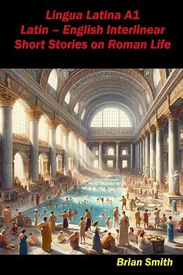 E-Book (epub) Lingua Latina A1 Latin - English Interlinear Short Stories on Roman Life (Latin Interlinear Easy Readers, #1) von Brian Smith